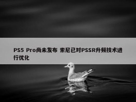 PS5 Pro尚未发布 索尼已对PSSR升频技术进行优化