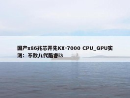 国产x86兆芯开先KX-7000 CPU_GPU实测：不敌八代酷睿i3