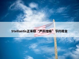 Stellantis正采取“严厉措施”节约现金