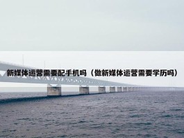 新媒体运营需要配手机吗（做新媒体运营需要学历吗）