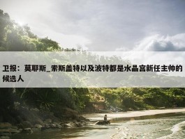 卫报：莫耶斯_索斯盖特以及波特都是水晶宫新任主帅的候选人