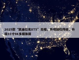 2025款“凯迪拉克XT5”亮相，外观回归传统，升级33寸9K多媒体屏