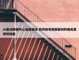 AI驱动数据中心加速建设 机构称电磁屏蔽材料相关需求将放量