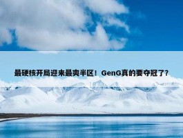 最硬核开局迎来最爽半区！GenG真的要夺冠了？