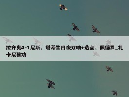 拉齐奥4-1尼斯，塔蒂生日夜双响+造点，佩德罗_扎卡尼建功