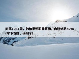 时隔1031天，韩信重返职业赛场，肉韩信助eStar拿下首胜，该削了！