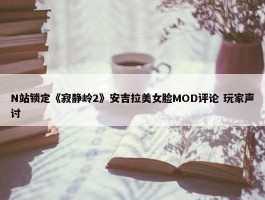 N站锁定《寂静岭2》安吉拉美女脸MOD评论 玩家声讨