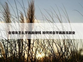 自媒体怎么学画画赚钱 如何将自学画画当副业