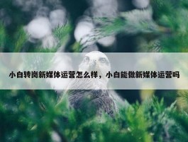 小白转岗新媒体运营怎么样，小白能做新媒体运营吗