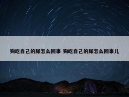 狗吃自己的屎怎么回事 狗吃自己的屎怎么回事儿