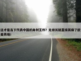 这才是当下代表中国的身材王炸？无修长腿直接赢麻了欧美秀场！