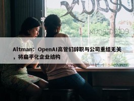 Altman：OpenAI高管们辞职与公司重组无关，将扁平化企业结构