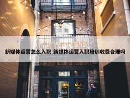 新媒体运营怎么入职 新媒体运营入职培训收费合理吗