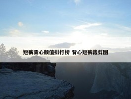 短裤背心颜值排行榜 背心短裤裁剪图