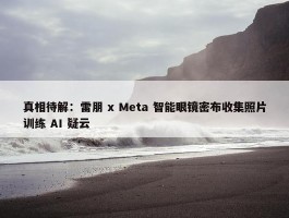 真相待解：雷朋 x Meta 智能眼镜密布收集照片训练 AI 疑云