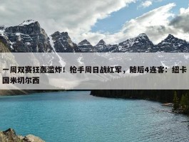 一周双赛狂轰滥炸！枪手周日战红军，随后4连客：纽卡国米切尔西