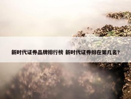 新时代证券品牌排行榜 新时代证券排在第几名?