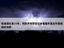 恰逢建队第35年，班凯罗和安东尼身着魔术复古外套拍摄定妆照