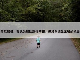 印尼球员：我认为球队踢得不错，但没创造出足够的机会