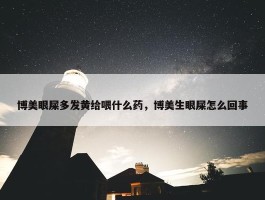 博美眼屎多发黄给喂什么药，博美生眼屎怎么回事