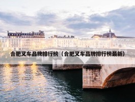 合肥叉车品牌排行榜（合肥叉车品牌排行榜最新）