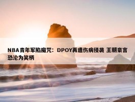 NBA青年军陷魔咒：DPOY再遭伤病侵袭 王朝豪言恐沦为笑柄