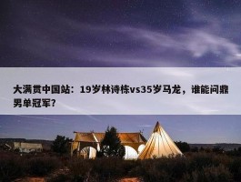 大满贯中国站：19岁林诗栋vs35岁马龙，谁能问鼎男单冠军？