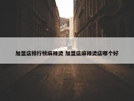 加盟店排行榜麻辣烫 加盟店麻辣烫店哪个好