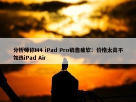 分析师称M4 iPad Pro销售疲软：价格太高不如选iPad Air