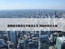 新网站引擎优化方案怎么写 网站的优化方案