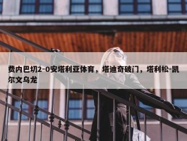 费内巴切2-0安塔利亚体育，塔迪奇破门，塔利松-凯尔文乌龙