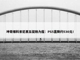 坤哥爆料索尼黑五促销力度：PS5直降约530元！