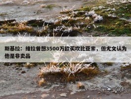 斯基拉：维拉曾想3500万欧买坎比亚索，但尤文认为他是非卖品