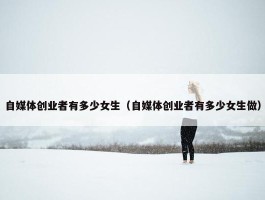 自媒体创业者有多少女生（自媒体创业者有多少女生做）