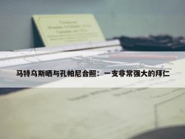 马特乌斯晒与孔帕尼合照：一支非常强大的拜仁