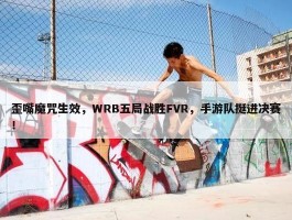 歪嘴魔咒生效，WRB五局战胜FVR，手游队挺进决赛！