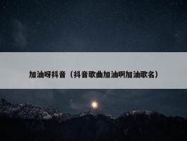 加油呀抖音（抖音歌曲加油啊加油歌名）