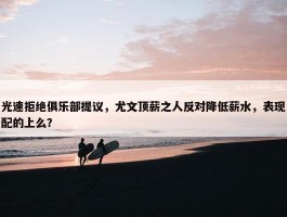 光速拒绝俱乐部提议，尤文顶薪之人反对降低薪水，表现配的上么？