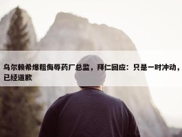 乌尔赖希爆粗侮辱药厂总监，拜仁回应：只是一时冲动，已经道歉