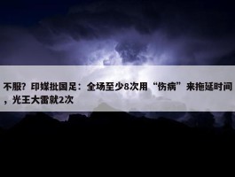 不服？印媒批国足：全场至少8次用“伤病”来拖延时间，光王大雷就2次