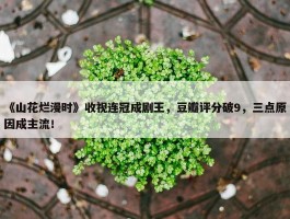 《山花烂漫时》收视连冠成剧王，豆瓣评分破9，三点原因成主流！