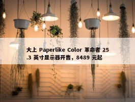 大上 Paperlike Color 革命者 25.3 英寸显示器开售，8489 元起