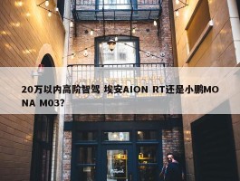 20万以内高阶智驾 埃安AION RT还是小鹏MONA M03？