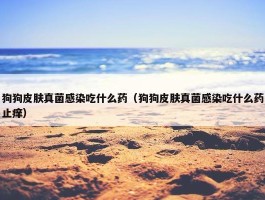 狗狗皮肤真菌感染吃什么药（狗狗皮肤真菌感染吃什么药止痒）