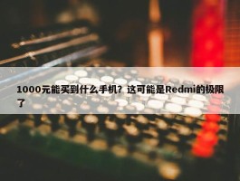 1000元能买到什么手机？这可能是Redmi的极限了