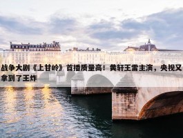 战争大剧《上甘岭》首播质量高！黄轩王雷主演，央视又拿到了王炸