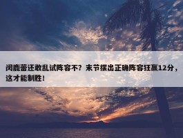 闵鹿蕾还敢乱试阵容不？末节摆出正确阵容狂赢12分，这才能制胜！