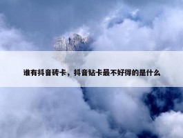 谁有抖音砖卡，抖音钻卡最不好得的是什么