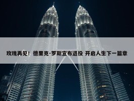 玫瑰再见！德里克-罗斯宣布退役 开启人生下一篇章