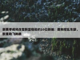 新赛季或将改变联盟格局的10位新援：唐斯搅乱东部，默里助飞鹈鹕